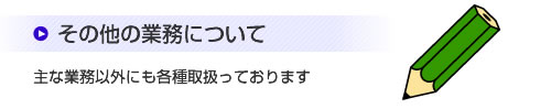 その他の業務について
主な業務以外にも各種取扱っております